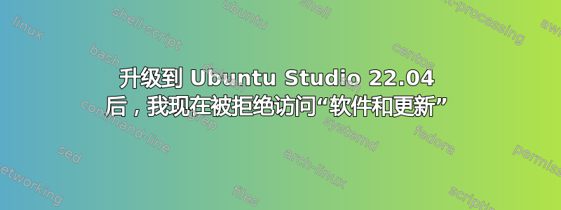 升级到 Ubuntu Studio 22.04 后，我现在被拒绝访问“软件和更新”