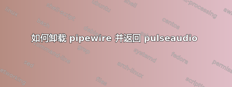 如何卸载 pipewire 并返回 pulseaudio