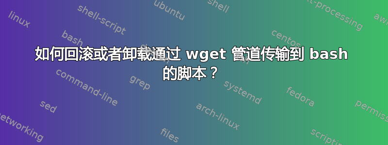 如何回滚或者卸载通过 wget 管道传输到 bash 的脚本？