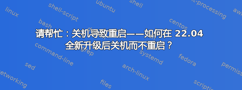 请帮忙：关机导致重启——如何在 22.04 全新升级后关机而不重启？