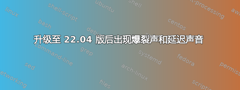 升级至 22.04 版后出现爆裂声和延迟声音