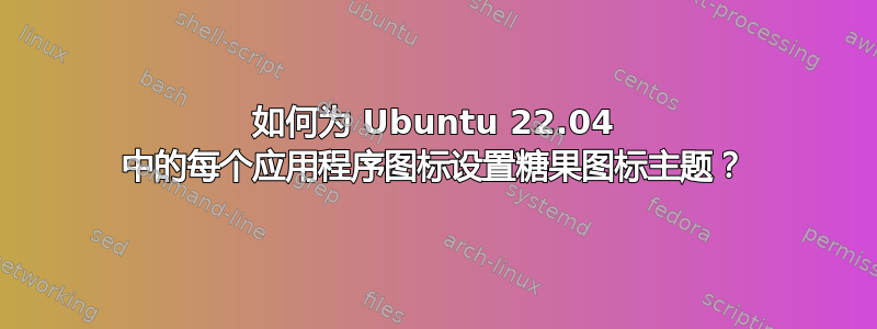 如何为 Ubuntu 22.04 中的每个应用程序图标设置糖果图标主题？