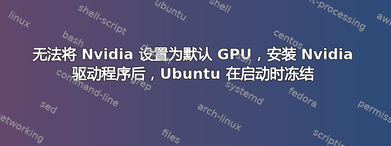 无法将 Nvidia 设置为默认 GPU，安装 Nvidia 驱动程序后，Ubuntu 在启动时冻结