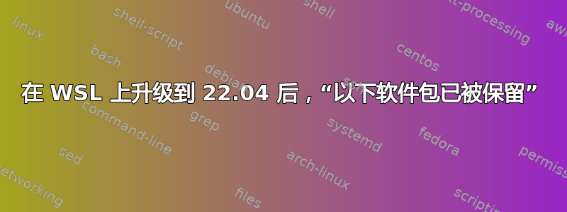 在 WSL 上升级到 22.04 后，“以下软件包已被保留”