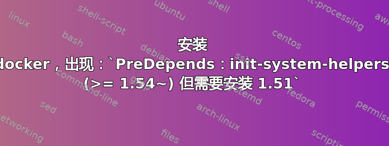 安装 docker，出现：`PreDepends：init-system-helpers (>= 1.54~) 但需要安装 1.51`
