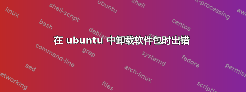在 ubuntu 中卸载软件包时出错
