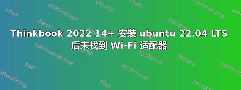 Thinkbook 2022 14+ 安装 ubuntu 22.04 LTS 后未找到 Wi-Fi 适配器