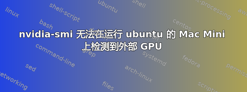 nvidia-smi 无法在运行 ubuntu 的 Mac Mini 上检测到外部 GPU