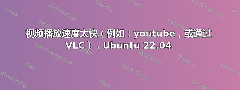 视频播放速度太快（例如：youtube，或通过 VLC），Ubuntu 22.04