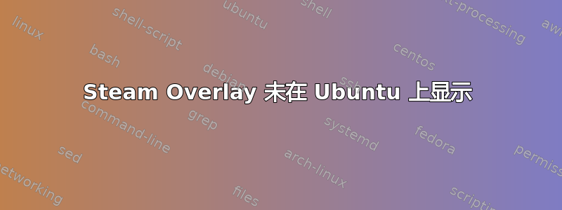 Steam Overlay 未在 Ubuntu 上显示