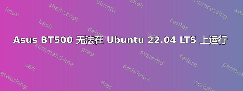 Asus BT500 无法在 Ubuntu 22.04 LTS 上运行