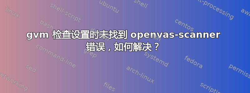 gvm 检查设置时未找到 openvas-scanner 错误，如何解决？