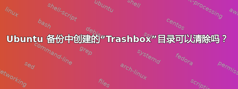 Ubuntu 备份中创建的“Trashbox”目录可以清除吗？