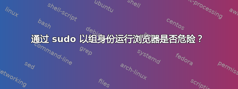 通过 sudo 以组身份运行浏览器是否危险？