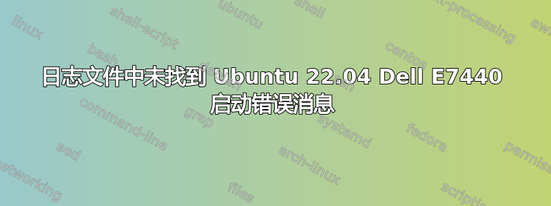 日志文件中未找到 Ubuntu 22.04 Dell E7440 启动错误消息