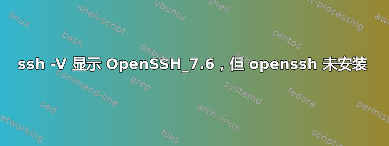 ssh -V 显示 OpenSSH_7.6，但 openssh 未安装