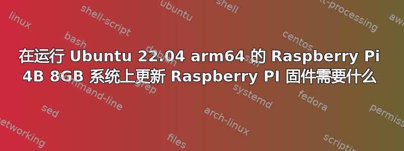 在运行 Ubuntu 22.04 arm64 的 Raspberry Pi 4B 8GB 系统上更新 Raspberry PI 固件需要什么