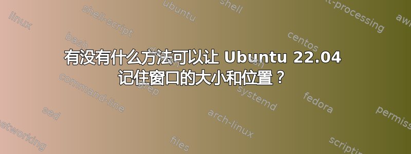 有没有什么方法可以让 Ubuntu 22.04 记住窗口的大小和位置？