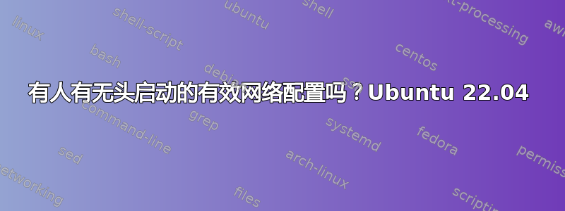 有人有无头启动的有效网络配置吗？Ubuntu 22.04