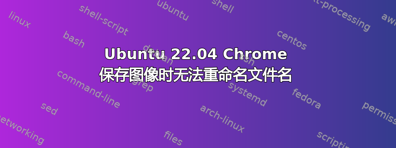 Ubuntu 22.04 Chrome 保存图像时无法重命名文件名