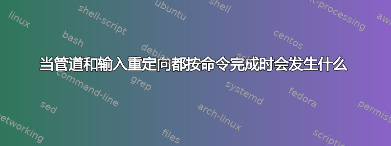 当管道和输入重定向都按命令完成时会发生什么