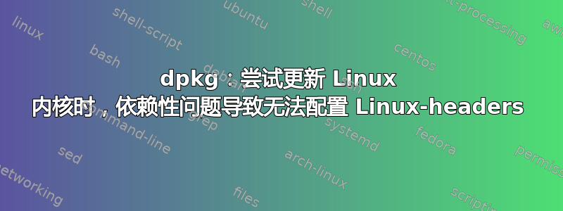 dpkg：尝试更新 Linux 内核时，依赖性问题导致无法配置 Linux-headers