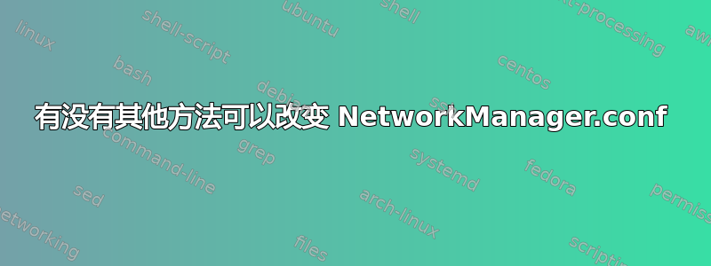 有没有其他方法可以改变 NetworkManager.conf