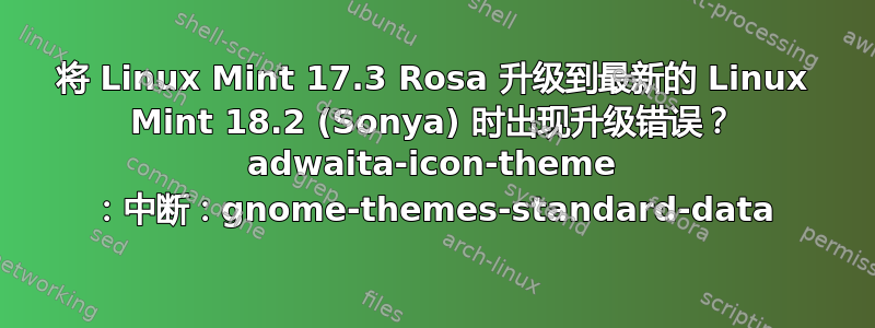 将 Linux Mint 17.3 Rosa 升级到最新的 Linux Mint 18.2 (Sonya) 时出现升级错误？ adwaita-icon-theme ：中断：gnome-themes-standard-data