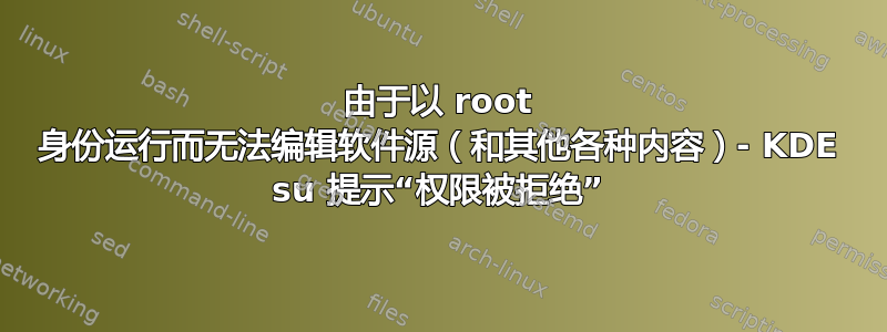 由于以 root 身份运行而无法编辑软件源（和其他各种内容）- KDE su 提示“权限被拒绝”