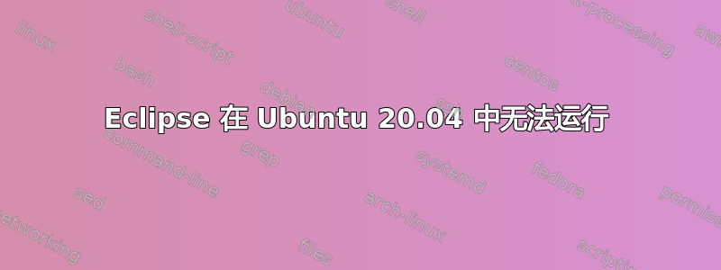 Eclipse 在 Ubuntu 20.04 中无法运行