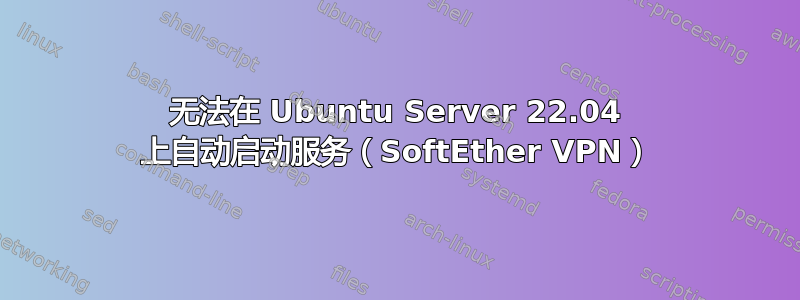 无法在 Ubuntu Server 22.04 上自动启动服务（SoftEther VPN）