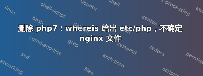 删除 php7：whereis 给出 etc/php，不确定 nginx 文件