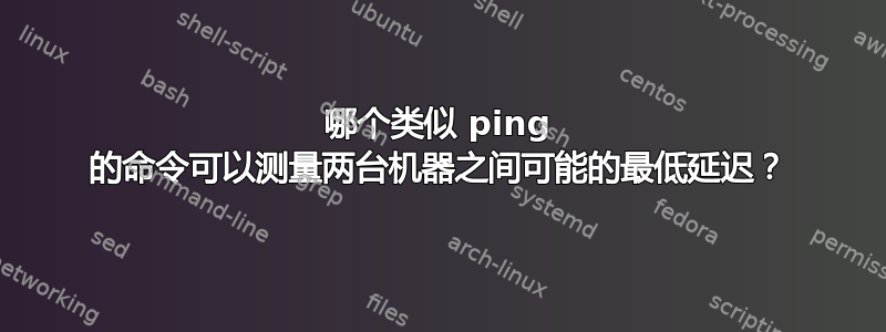 哪个类似 ping 的命令可以测量两台机器之间可能的最低延迟？