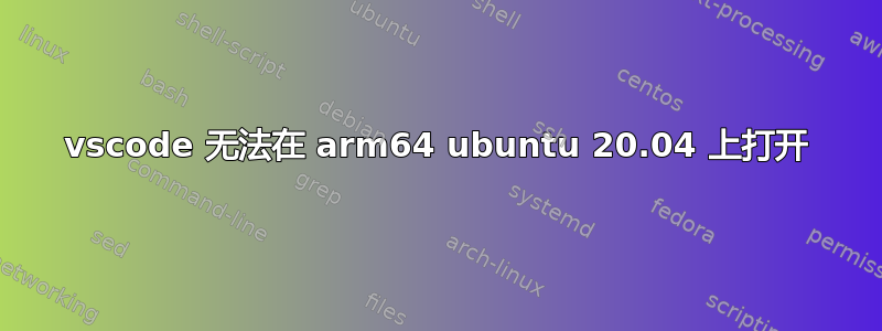 vscode 无法在 arm64 ubuntu 20.04 上打开