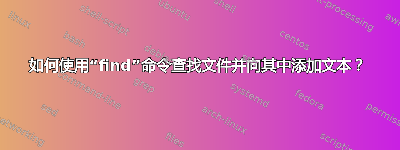 如何使用“find”命令查找文件并向其中添加文本？