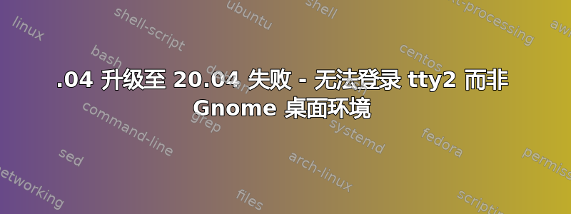 18.04 升级至 20.04 失败 - 无法登录 tty2 而非 Gnome 桌面环境