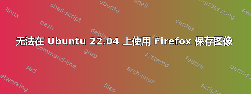 无法在 Ubuntu 22.04 上使用 Firefox 保存图像