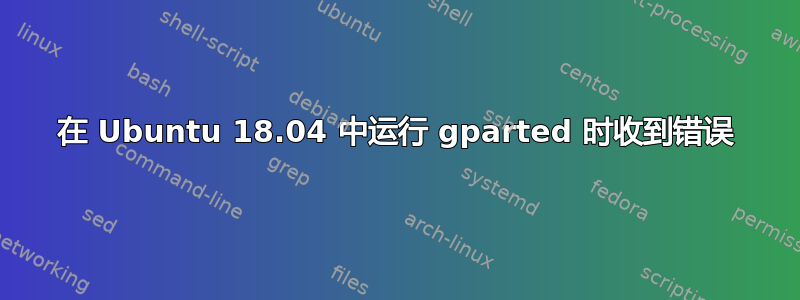 在 Ubuntu 18.04 中运行 gparted 时收到错误