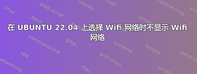 在 UBUNTU 22.04 上选择 Wifi 网络时不显示 Wifi 网络