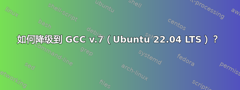 如何降级到 GCC v.7（Ubuntu 22.04 LTS）？