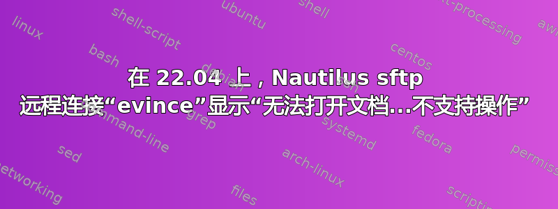 在 22.04 上，Nautilus sftp 远程连接“evince”显示“无法打开文档...不支持操作”