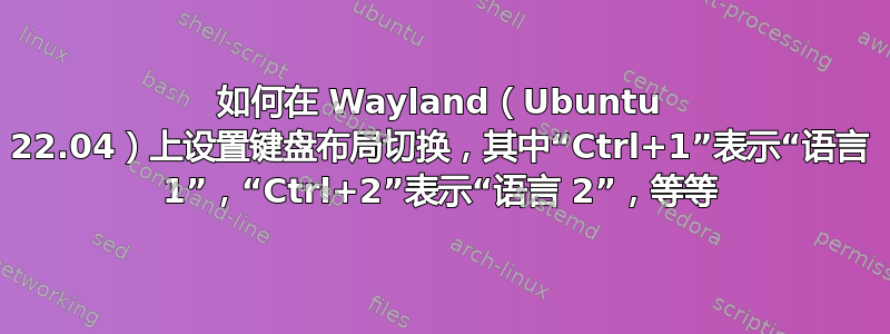 如何在 Wayland（Ubuntu 22.04）上设置键盘布局切换，其中“Ctrl+1”表示“语言 1”，“Ctrl+2”表示“语言 2”，等等