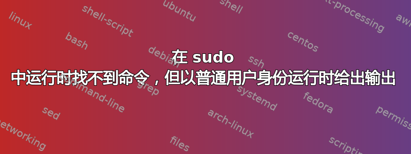 在 sudo 中运行时找不到命令，但以普通用户身份运行时给出输出