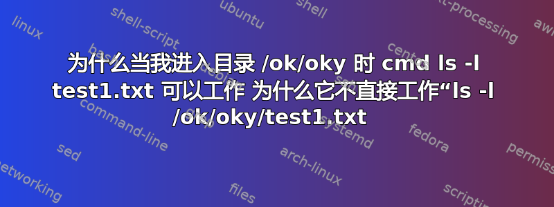 为什么当我进入目录 /ok/oky 时 cmd ls -l test1.txt 可以工作 为什么它不直接工作“ls -l /ok/oky/test1.txt 