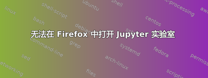 无法在 Firefox 中打开 Jupyter 实验室