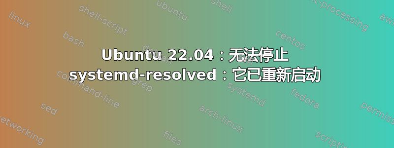 Ubuntu 22.04：无法停止 systemd-resolved：它已重新启动