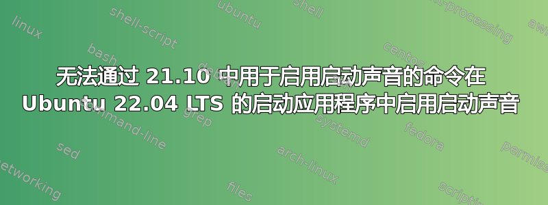 无法通过 21.10 中用于启用启动声音的命令在 Ubuntu 22.04 LTS 的启动应用程序中启用启动声音