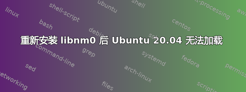 重新安装 libnm0 后 Ubuntu 20.04 无法加载