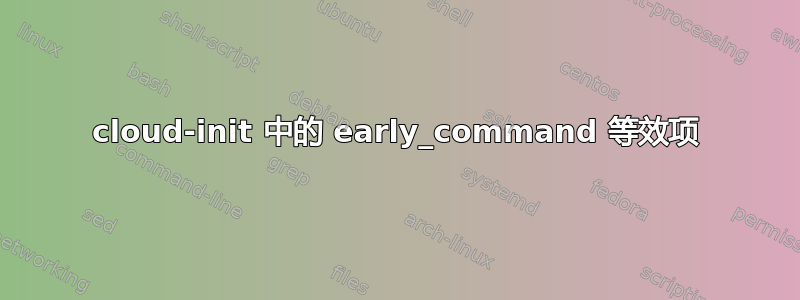 cloud-init 中的 early_command 等效项