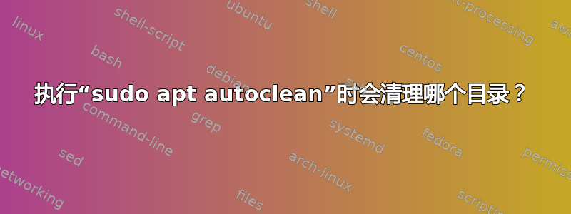 执行“sudo apt autoclean”时会清理哪个目录？